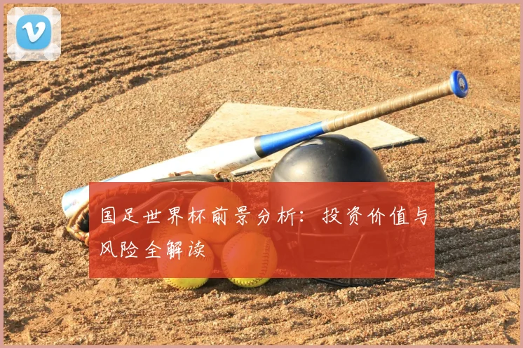 国足世界杯前景分析：投资价值与风险全解读