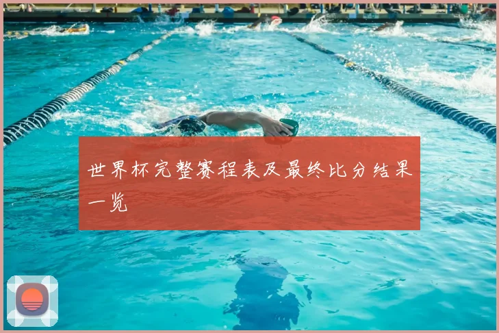 世界杯完整赛程表及最终比分结果一览