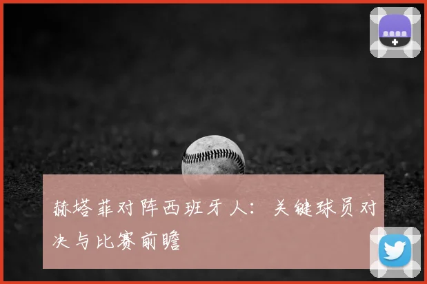 赫塔菲对阵西班牙人:关键球员对决与比赛前瞻
