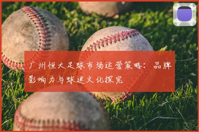 广州恒大足球市场运营策略:品牌影响力与球迷文化探究