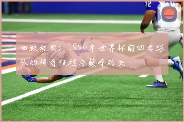 回顾经典：1990年世界杯前四名球队的传奇征程与巅峰对决