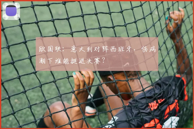 欧国联：意大利对阵西班牙，伤病潮下谁能挺进决赛？