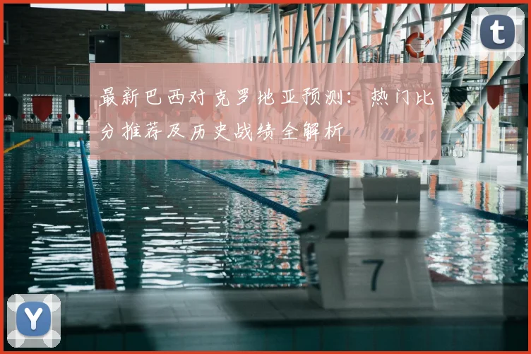 最新巴西对克罗地亚预测：热门比分推荐及历史战绩全解析
