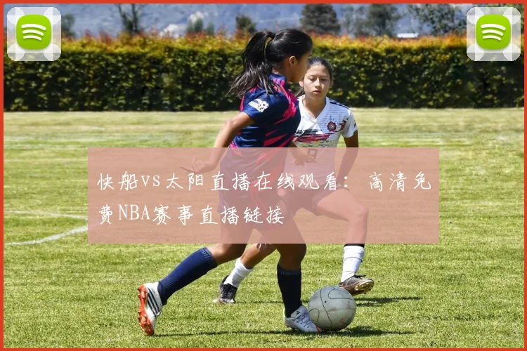 快船vs太阳直播在线观看：高清免费NBA赛事直播链接
