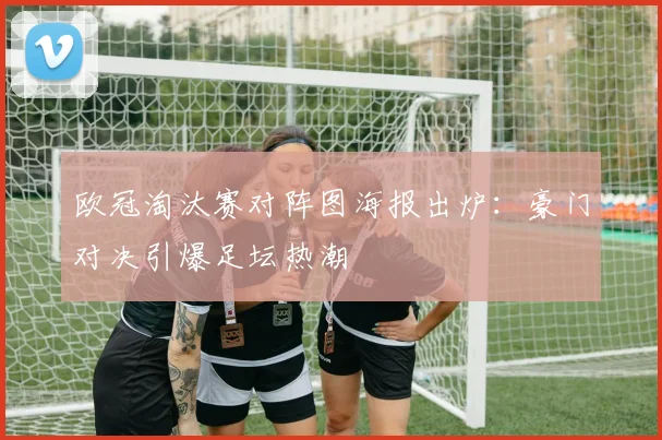 欧冠淘汰赛对阵图海报出炉：豪门对决引爆足坛热潮