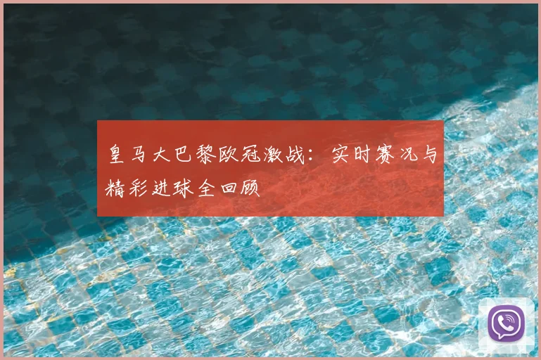 皇马大巴黎欧冠激战:实时赛况与精彩进球全回顾