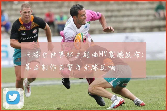 卡塔尔世界杯主题曲MV震撼发布：幕后制作花絮与全球反响