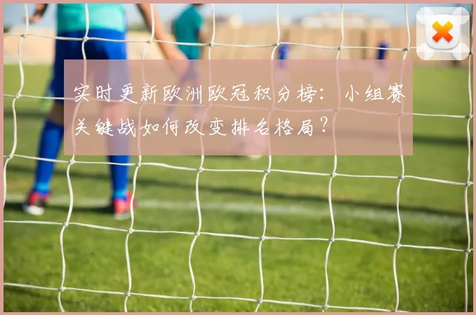 实时更新欧洲欧冠积分榜:小组赛关键战如何改变排名格局?