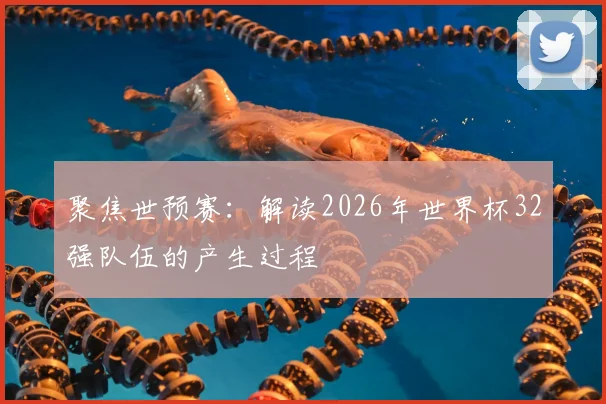 聚焦世预赛：解读2026年世界杯32强队伍的产生过程