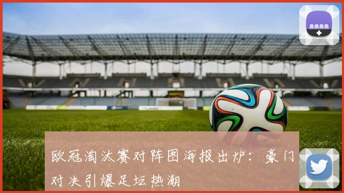 欧冠淘汰赛对阵图海报出炉：豪门对决引爆足坛热潮