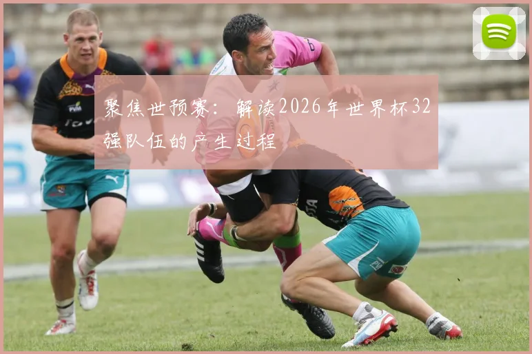 聚焦世预赛：解读2026年世界杯32强队伍的产生过程