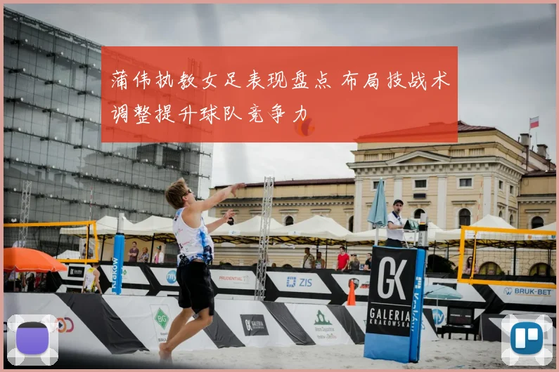 蒲伟执教女足表现盘点 布局技战术调整提升球队竞争力