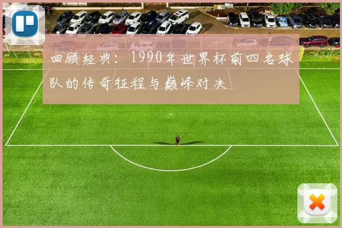 回顾经典：1990年世界杯前四名球队的传奇征程与巅峰对决