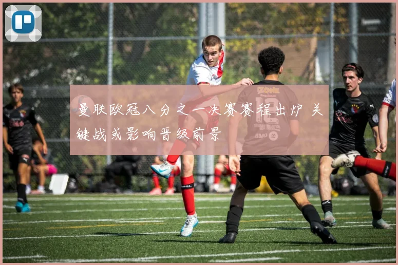 曼联欧冠八分之一决赛赛程出炉 关键战或影响晋级前景