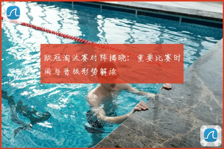 欧冠淘汰赛对阵揭晓：重要比赛时间与晋级形势解读