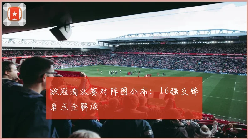 欧冠淘汰赛对阵图公布：16强交锋看点全解读