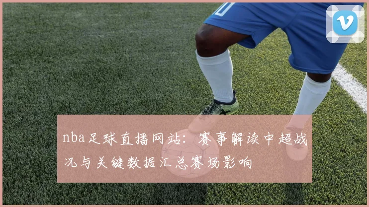 nba足球直播网站：赛事解读中超战况与关键数据汇总赛场影响