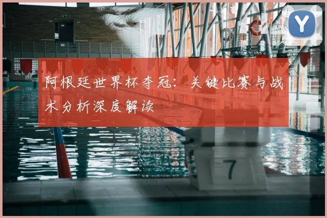 阿根廷世界杯夺冠：关键比赛与战术分析深度解读