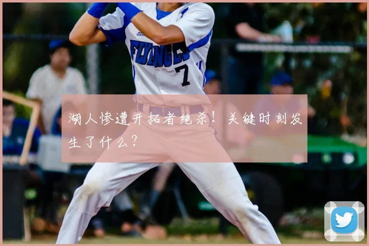 湖人惨遭开拓者绝杀！关键时刻发生了什么？