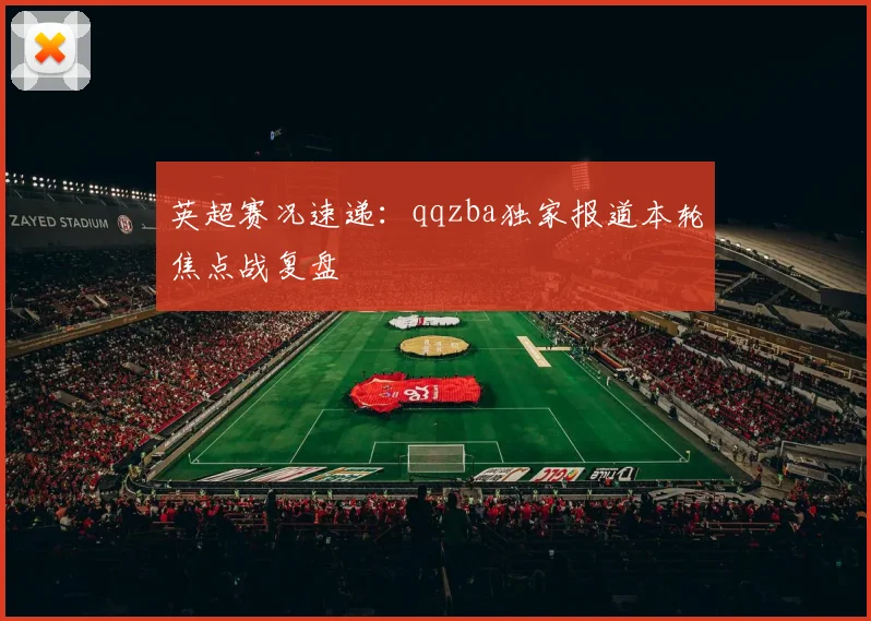 英超赛况速递:qqzba独家报道本轮焦点战复盘