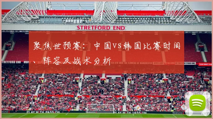 聚焦世预赛：中国vs韩国比赛时间、阵容及战术分析